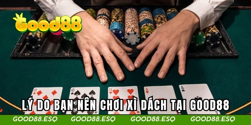 Xì Dách Đổi Thưởng - Những Chiến Lược Giúp Tăng Cơ Hội Thắng 3 Lý do bạn nên chơi xì dách tại GOOD88